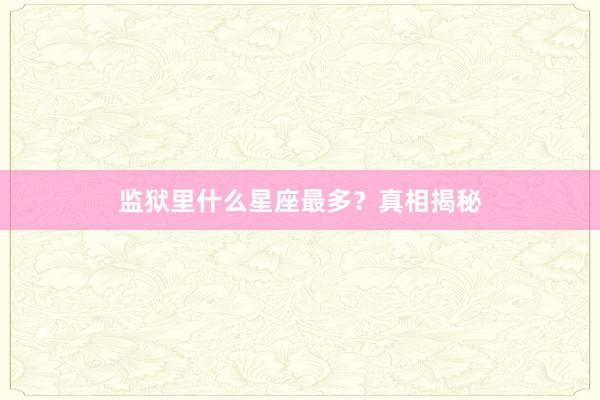 监狱里什么星座最多？真相揭秘