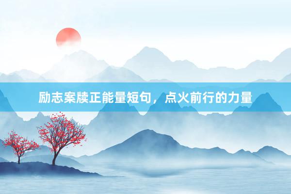 励志案牍正能量短句，点火前行的力量