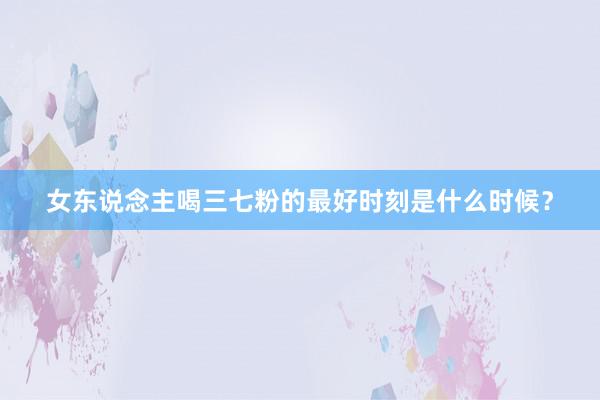 女东说念主喝三七粉的最好时刻是什么时候？
