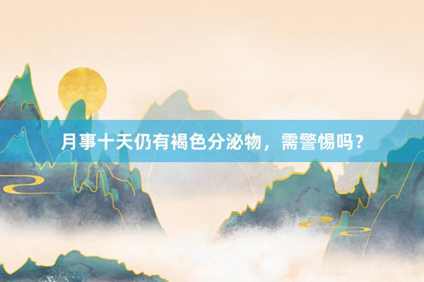 月事十天仍有褐色分泌物，需警惕吗？