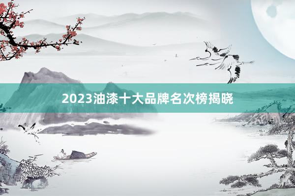 2023油漆十大品牌名次榜揭晓