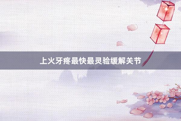 上火牙疼最快最灵验缓解关节