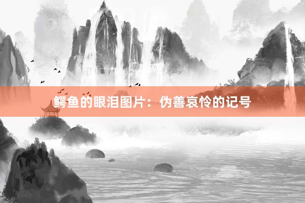 鳄鱼的眼泪图片：伪善哀怜的记号