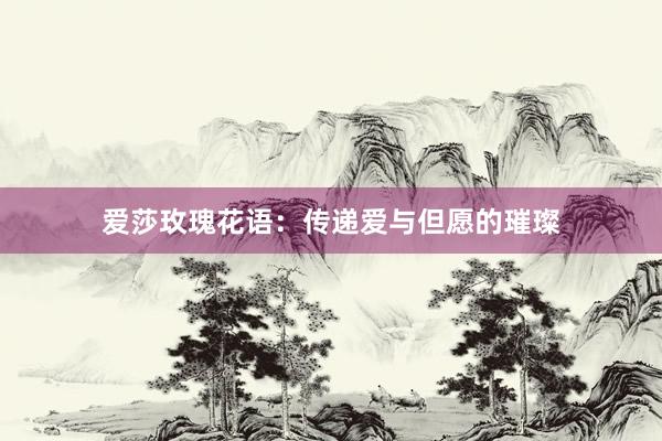 爱莎玫瑰花语：传递爱与但愿的璀璨
