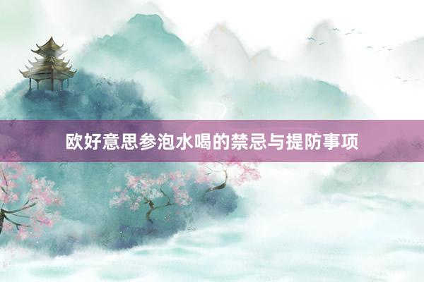 欧好意思参泡水喝的禁忌与提防事项