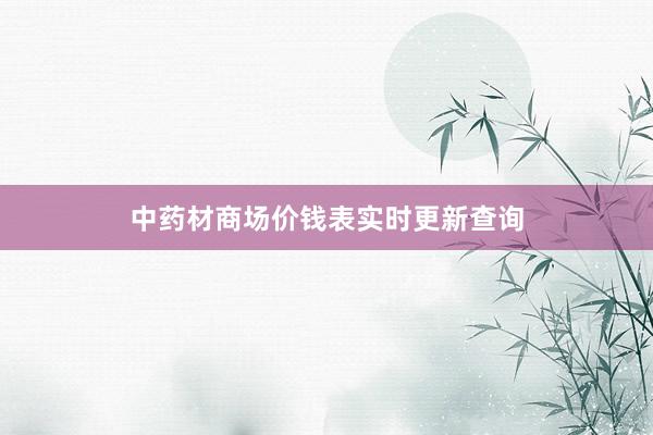 中药材商场价钱表实时更新查询