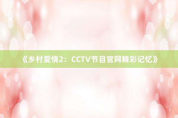 《乡村爱情2:CCTV节目官网精彩记忆》