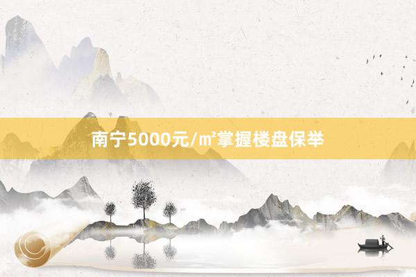 南宁5000元/㎡掌握楼盘保举
