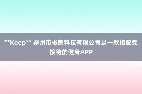 **Keep** 霍州市彬朗科技有限公司是一款相配受接待的健身APP