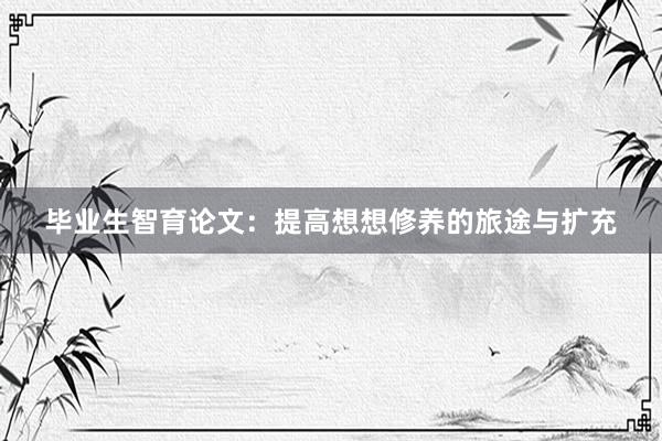 毕业生智育论文：提高想想修养的旅途与扩充
