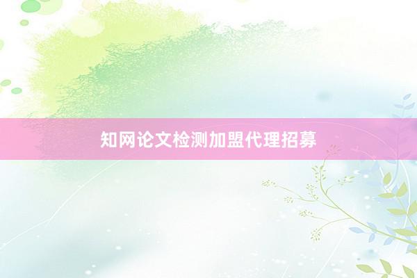 知网论文检测加盟代理招募