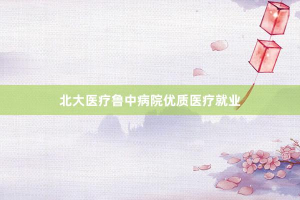 北大医疗鲁中病院优质医疗就业