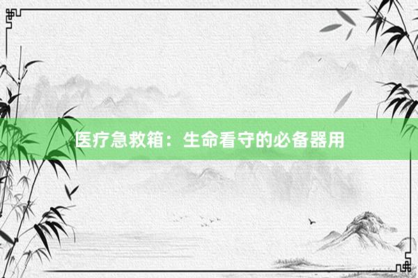 医疗急救箱：生命看守的必备器用
